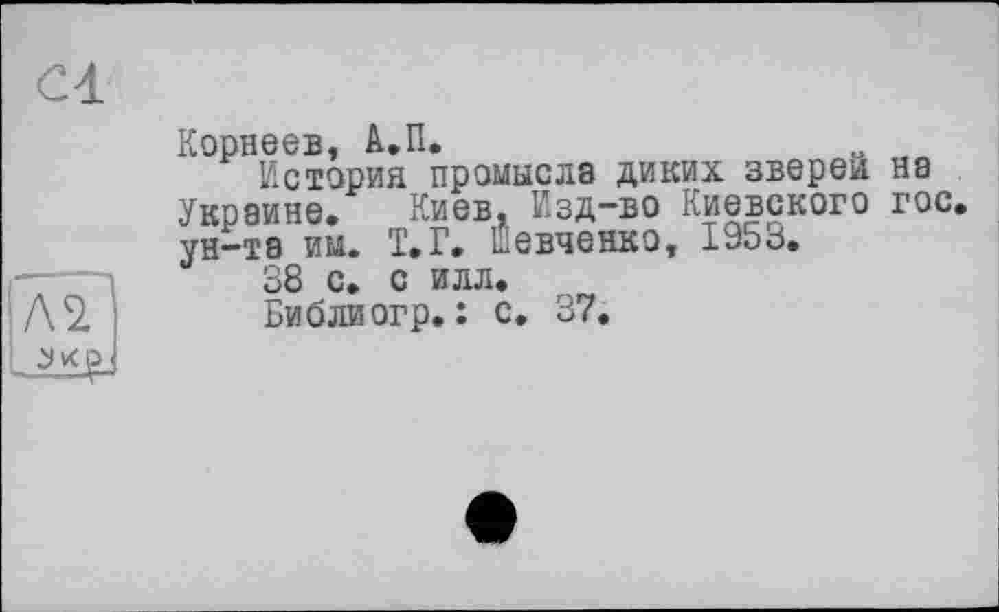 ﻿Корнеев, А.П.
История промысла диких зверей на Украине. Киев, Изд-во Киевского гос. ун-та им. Т.Г. Шевченко, 195з.
-----	38 с. с илл.
Л2.	Библиогр. : с. 37.